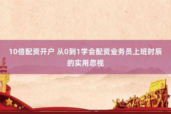 10倍配资开户 从0到1学会配资业务员上班时辰的实用忽视