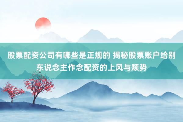股票配资公司有哪些是正规的 揭秘股票账户给别东说念主作念配资的上风与颓势