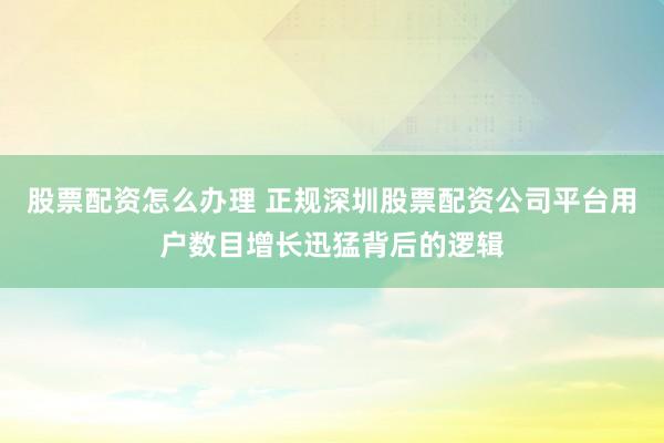股票配资怎么办理 正规深圳股票配资公司平台用户数目增长迅猛背后的逻辑