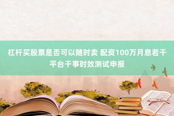 杠杆买股票是否可以随时卖 配资100万月息若干平台干事时效测试申报
