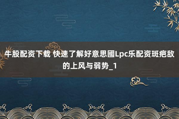 牛股配资下载 快速了解好意思國Lpc乐配资斑疤敌的上风与弱势_1