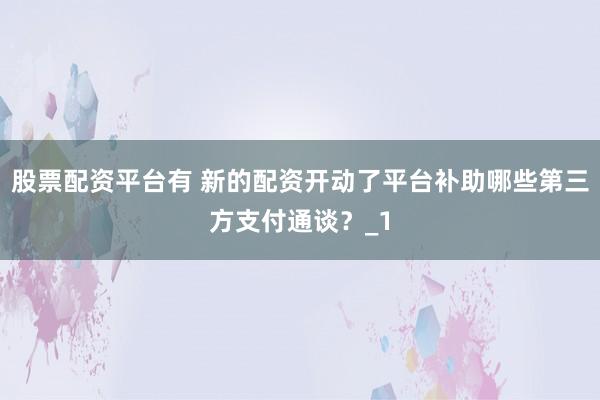 股票配资平台有 新的配资开动了平台补助哪些第三方支付通谈?_1