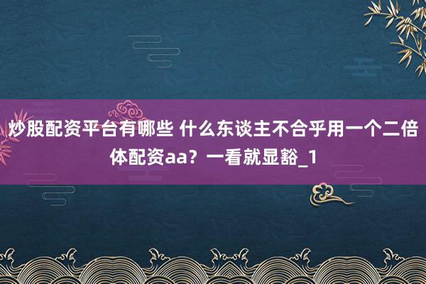 炒股配资平台有哪些 什么东谈主不合乎用一个二倍体配资aa？一看就显豁_1