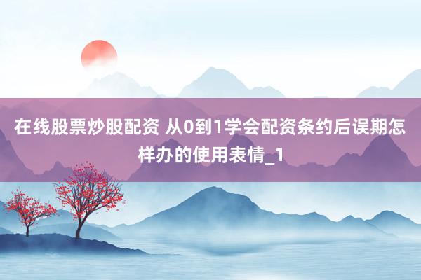 在线股票炒股配资 从0到1学会配资条约后误期怎样办的使用表情_1