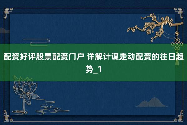 配资好评股票配资门户 详解计谋走动配资的往日趋势_1