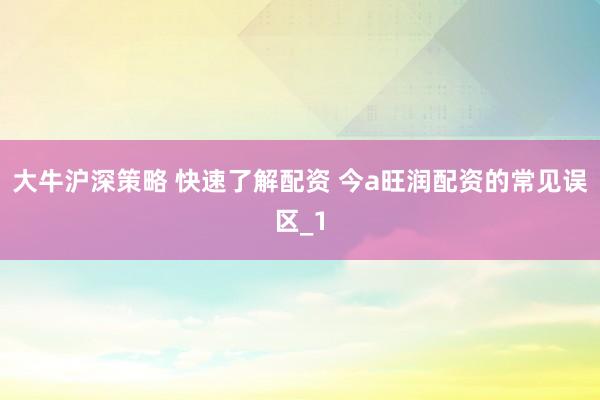 大牛沪深策略 快速了解配资 今a旺润配资的常见误区_1