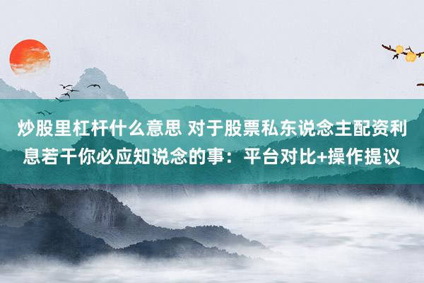 炒股里杠杆什么意思 对于股票私东说念主配资利息若干你必应知说念的事：平台对比+操作提议