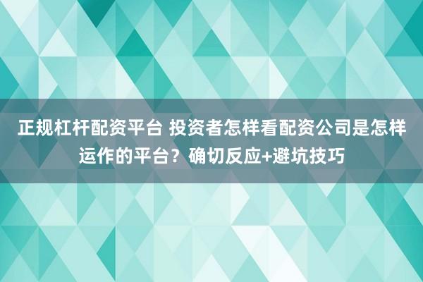 正规杠杆配资平台 投资者怎样看配资公司是怎样运作的平台?确切反应+避坑技巧