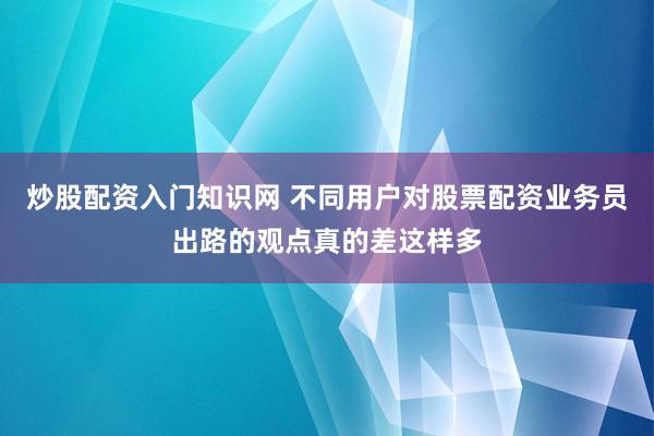 炒股配资入门知识网 不同用户对股票配资业务员出路的观点真的差这样多