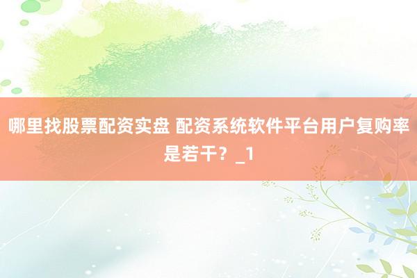 哪里找股票配资实盘 配资系统软件平台用户复购率是若干？_1
