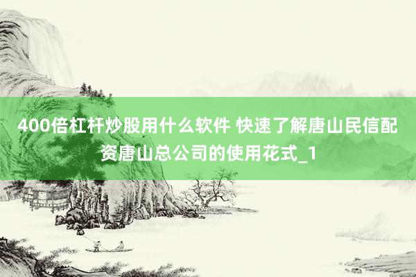 400倍杠杆炒股用什么软件 快速了解唐山民信配资唐山总公司的使用花式_1