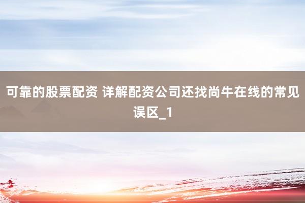可靠的股票配资 详解配资公司还找尚牛在线的常见误区_1