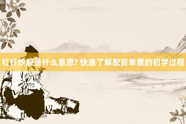 杠杆炒股是什么意思? 快速了解配资单票的初学过程
