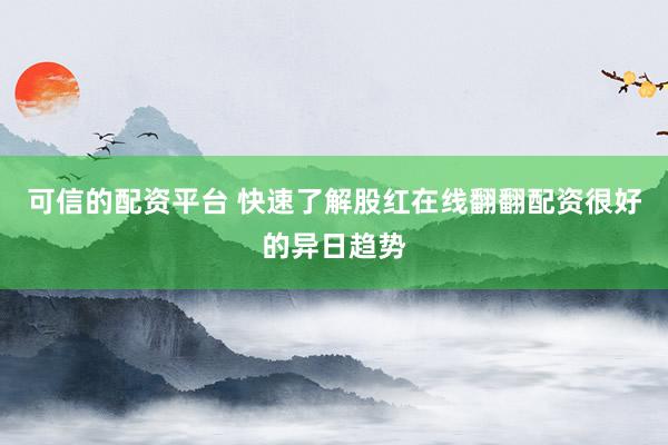 可信的配资平台 快速了解股红在线翻翻配资很好的异日趋势