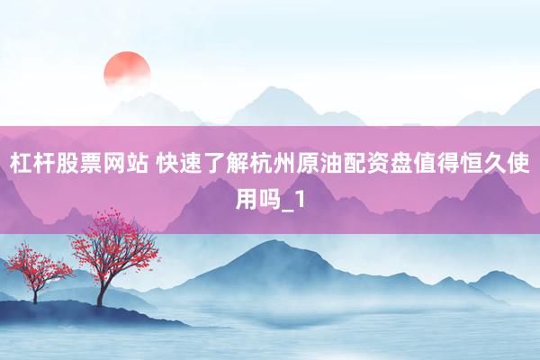 杠杆股票网站 快速了解杭州原油配资盘值得恒久使用吗_1