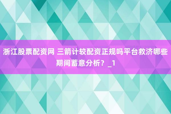 浙江股票配资网 三箭计较配资正规吗平台救济哪些期间蓄意分析?_1