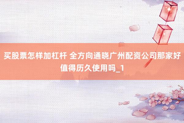 买股票怎样加杠杆 全方向通晓广州配资公司那家好值得历久使用吗_1