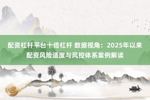 配资杠杆平台十倍杠杆 数据视角：2025年以来配资风险适度与风控体系案例解读