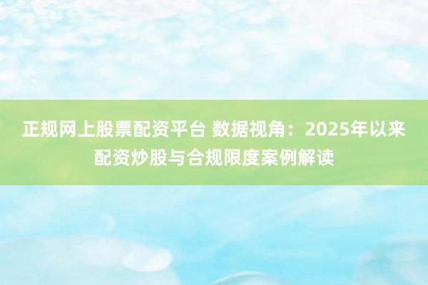 正规网上股票配资平台 数据视角:2025年以来配资炒股与合规限度案例解读