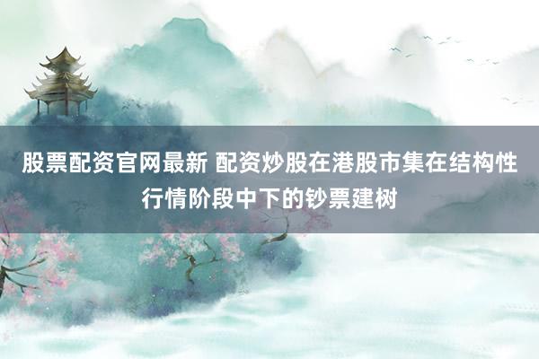 股票配资官网最新 配资炒股在港股市集在结构性行情阶段中下的钞票建树