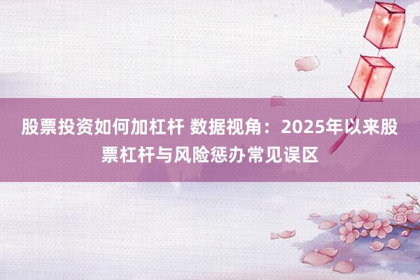 股票投资如何加杠杆 数据视角:2025年以来股票杠杆与风险惩办常见误区