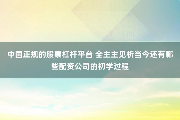 中国正规的股票杠杆平台 全主主见析当今还有哪些配资公司的初学过程