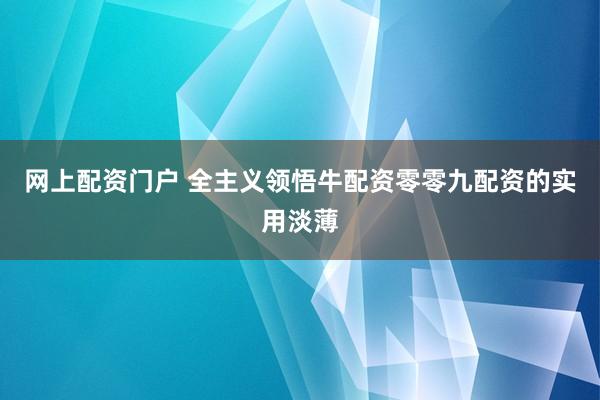 网上配资门户 全主义领悟牛配资零零九配资的实用淡薄