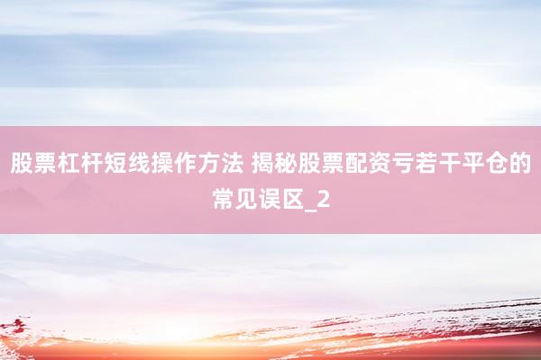 股票杠杆短线操作方法 揭秘股票配资亏若干平仓的常见误区_2