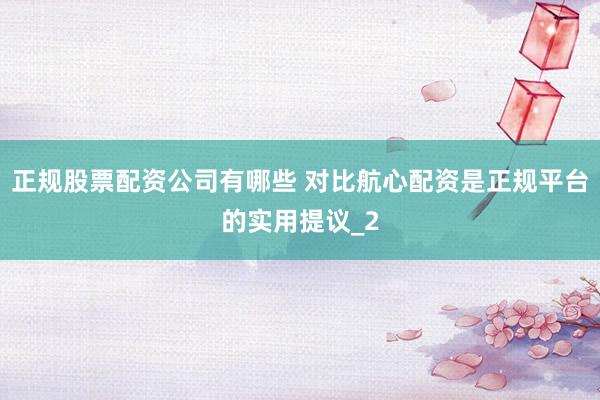 正规股票配资公司有哪些 对比航心配资是正规平台的实用提议_2