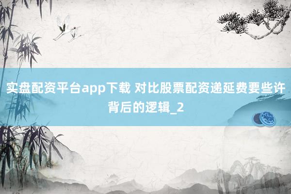 实盘配资平台app下载 对比股票配资递延费要些许背后的逻辑_2