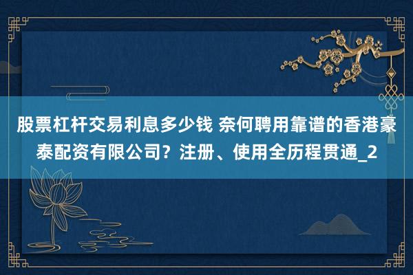 股票杠杆交易利息多少钱 奈何聘用靠谱的香港豪泰配资有限公司？注册、使用全历程贯通_2