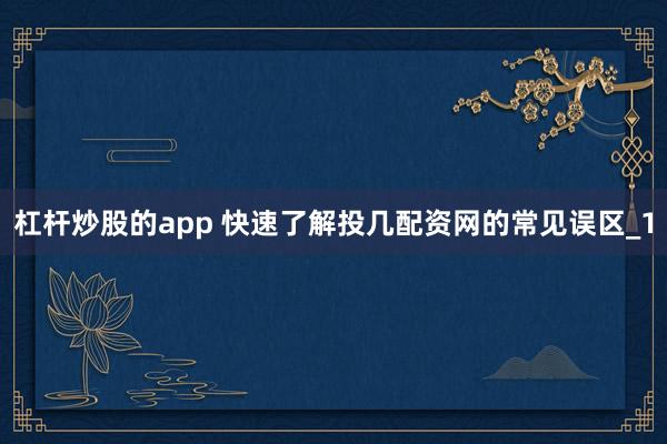 杠杆炒股的app 快速了解投几配资网的常见误区_1