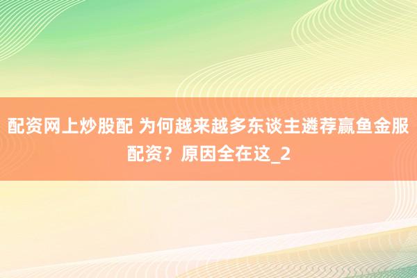 配资网上炒股配 为何越来越多东谈主遴荐赢鱼金服配资？原因全在这_2