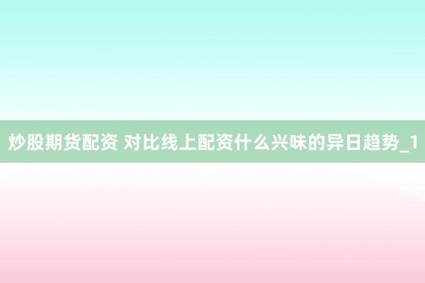 炒股期货配资 对比线上配资什么兴味的异日趋势_1