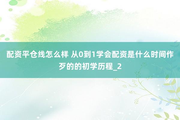 配资平仓线怎么样 从0到1学会配资是什么时间作歹的的初学历程_2