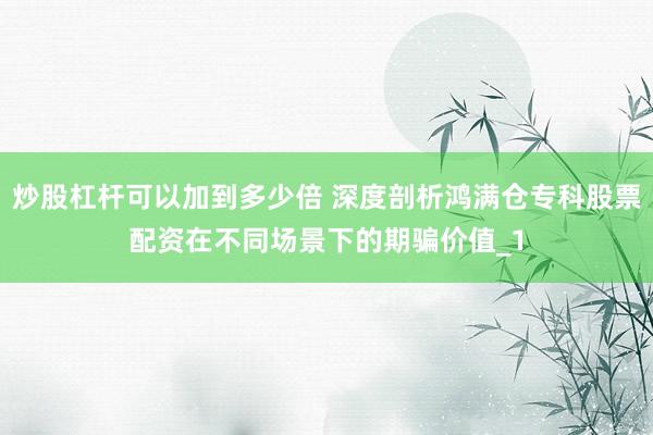 炒股杠杆可以加到多少倍 深度剖析鸿满仓专科股票配资在不同场景下的期骗价值_1