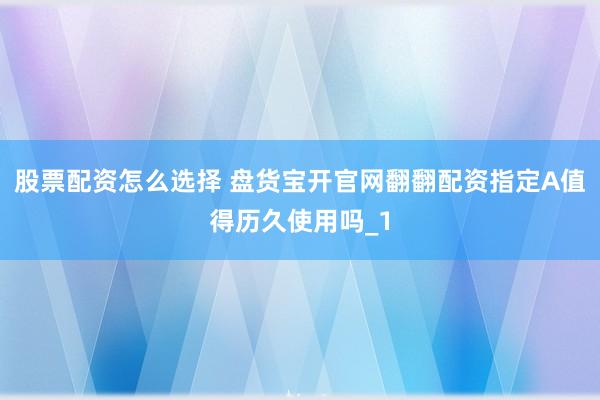 股票配资怎么选择 盘货宝开官网翻翻配资指定A值得历久使用吗_1