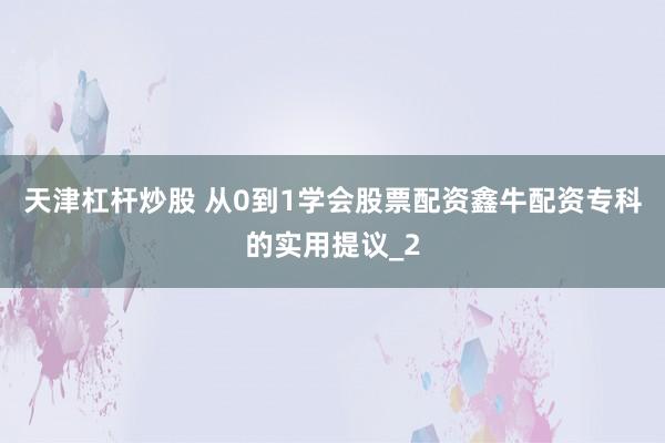 天津杠杆炒股 从0到1学会股票配资鑫牛配资专科的实用提议_2