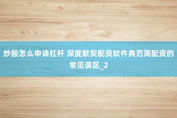 炒股怎么申请杠杆 深度默契配资软件典范简配资的常见误区_2