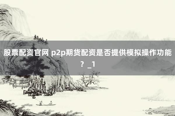 股票配资官网 p2p期货配资是否提供模拟操作功能？_1