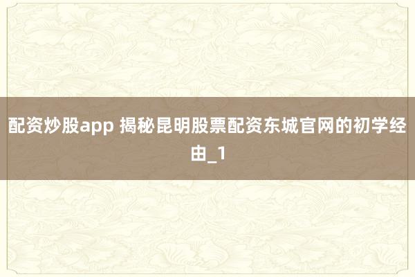 配资炒股app 揭秘昆明股票配资东城官网的初学经由_1