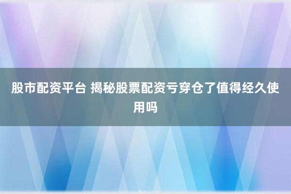 股市配资平台 揭秘股票配资亏穿仓了值得经久使用吗