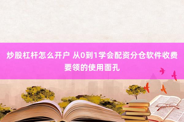 炒股杠杆怎么开户 从0到1学会配资分仓软件收费要领的使用面孔